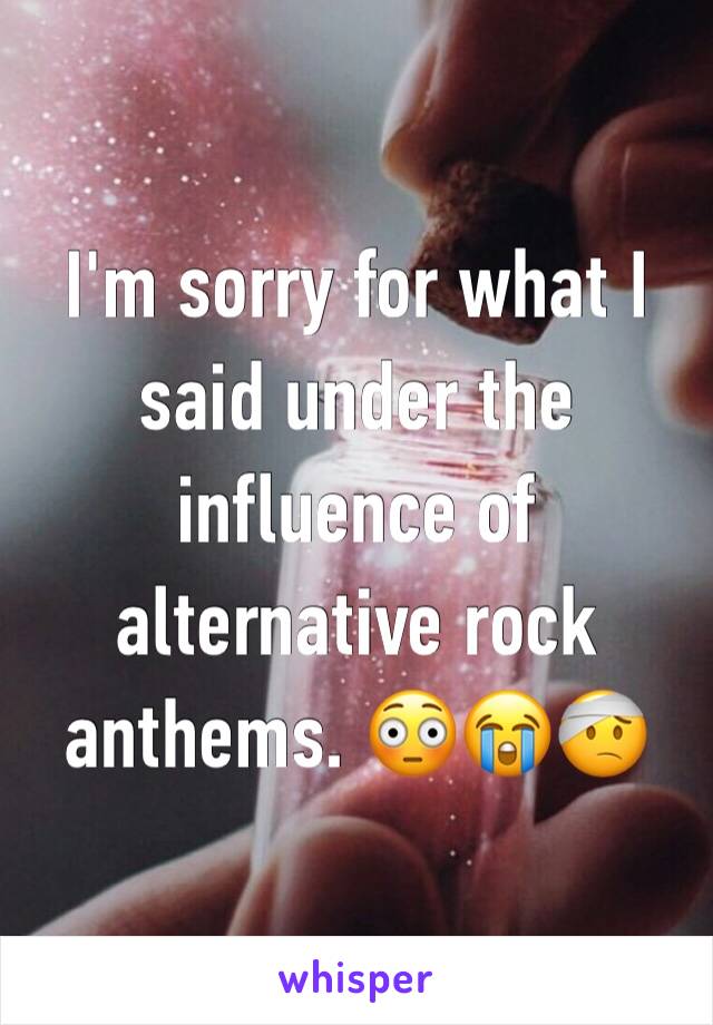 I'm sorry for what I said under the influence of alternative rock anthems. 😳😭🤕