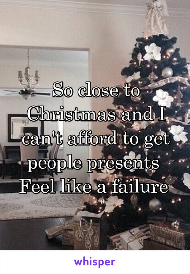 So close to Christmas and I can't afford to get people presents 
Feel like a failure 