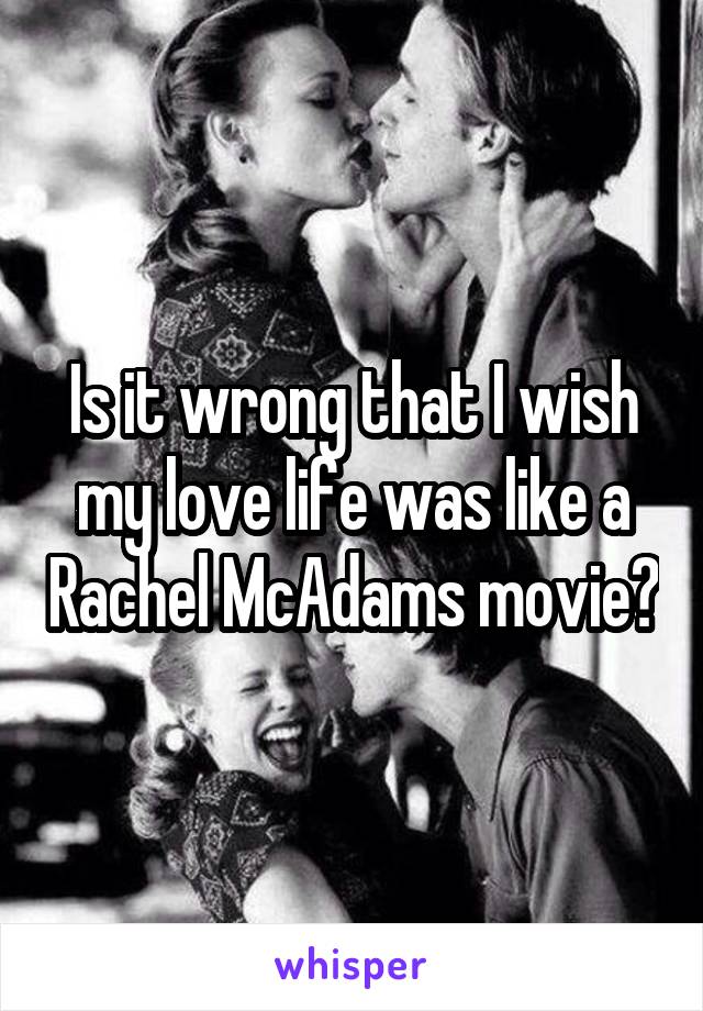 Is it wrong that I wish my love life was like a Rachel McAdams movie?