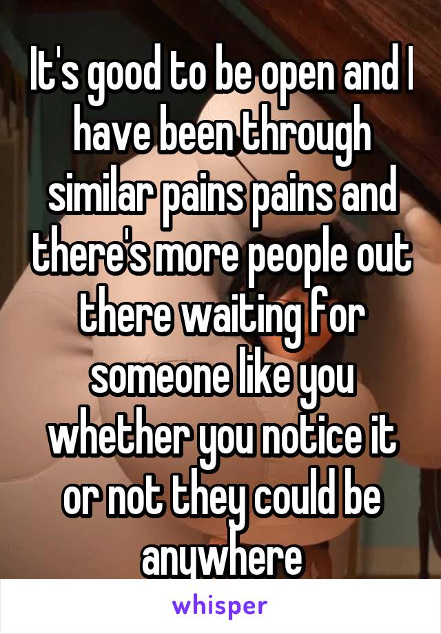 It's good to be open and I have been through similar pains pains and there's more people out there waiting for someone like you whether you notice it or not they could be anywhere