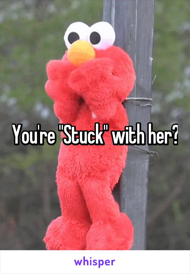 You're "Stuck" with her?