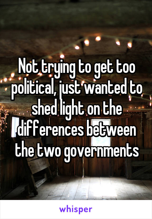 Not trying to get too political, just wanted to shed light on the differences between the two governments