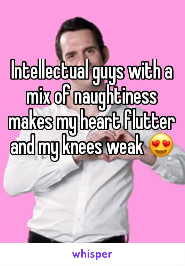 Intellectual guys with a mix of naughtiness makes my heart flutter and my knees weak 😍