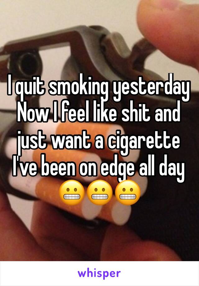 I quit smoking yesterday 
Now I feel like shit and just want a cigarette 
I've been on edge all day 
😬😬😬