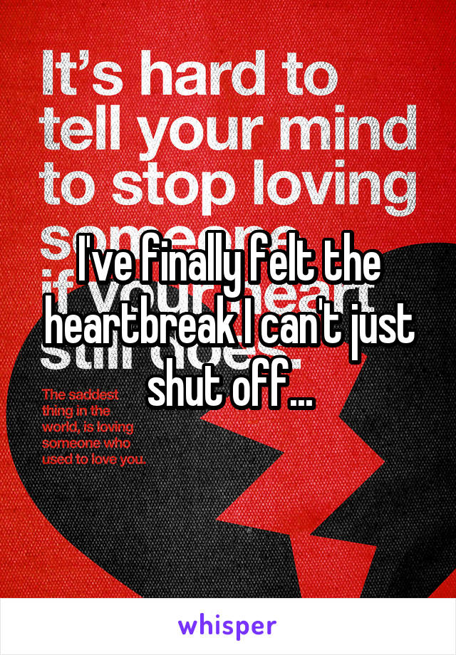 I've finally felt the heartbreak I can't just shut off...