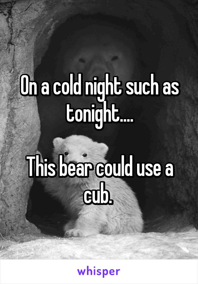 On a cold night such as tonight....

This bear could use a cub. 