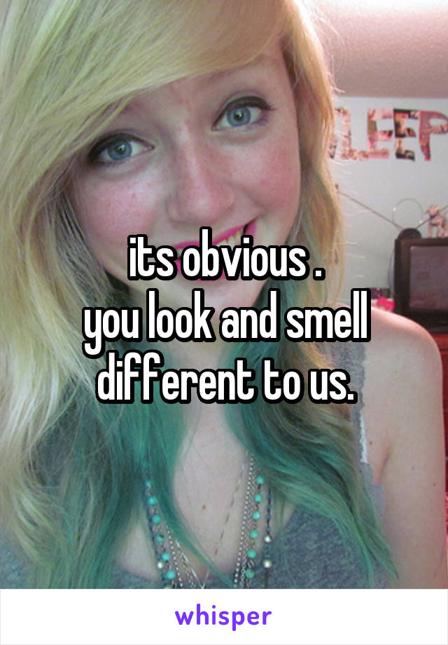 its obvious .
you look and smell different to us.