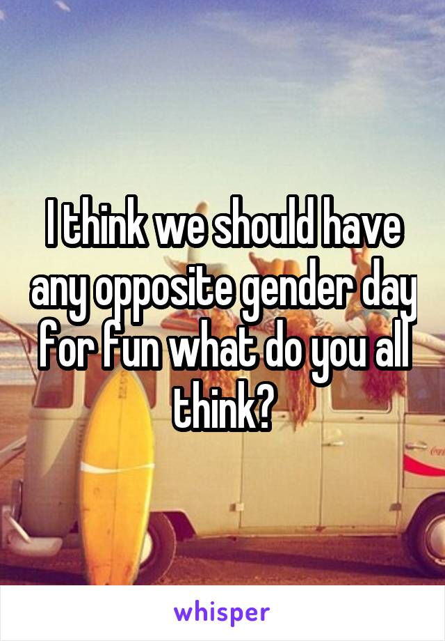 I think we should have any opposite gender day for fun what do you all think?