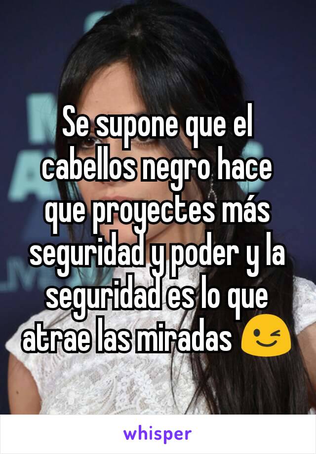 Se supone que el cabellos negro hace que proyectes más seguridad y poder y la seguridad es lo que atrae las miradas 😉