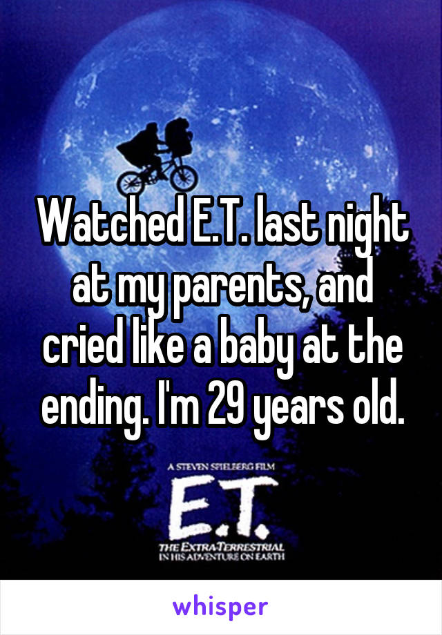 Watched E.T. last night at my parents, and cried like a baby at the ending. I'm 29 years old.