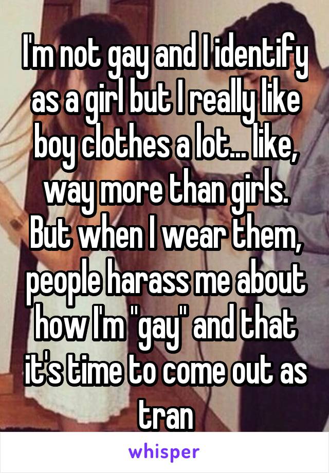 I'm not gay and I identify as a girl but I really like boy clothes a lot... like, way more than girls. But when I wear them, people harass me about how I'm "gay" and that it's time to come out as tran