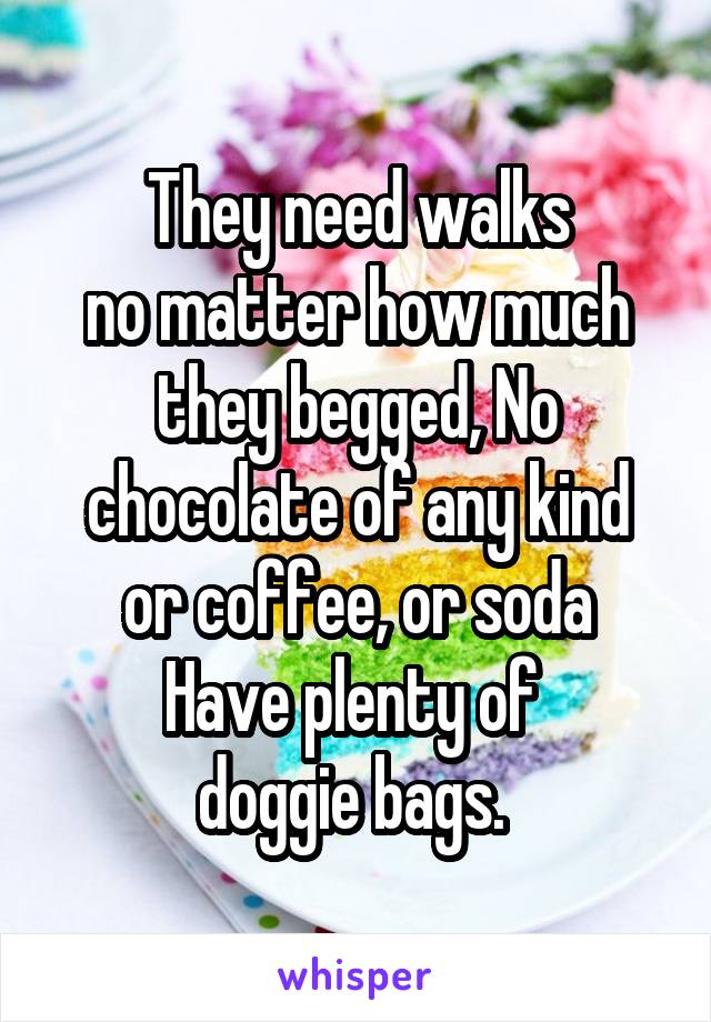 They need walks
no matter how much they begged, No chocolate of any kind
or coffee, or soda
Have plenty of 
doggie bags. 