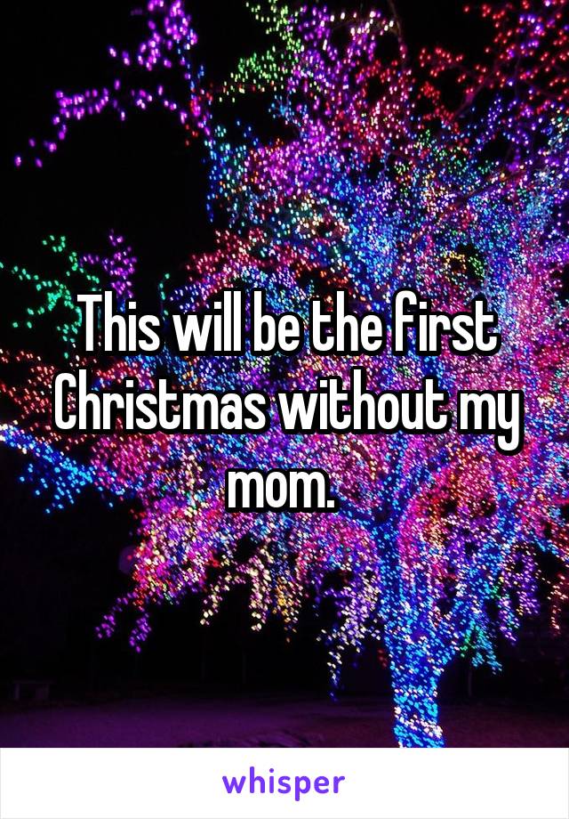 This will be the first Christmas without my mom. 