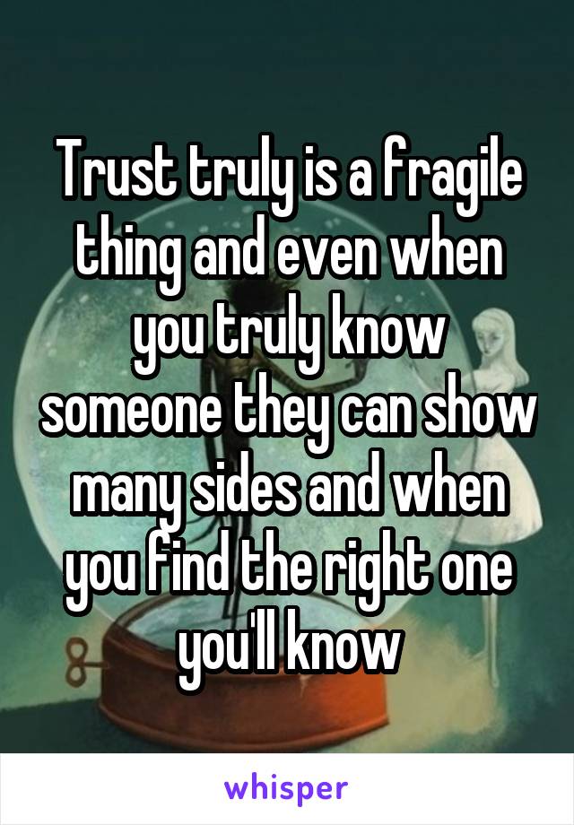 Trust truly is a fragile thing and even when you truly know someone they can show many sides and when you find the right one you'll know