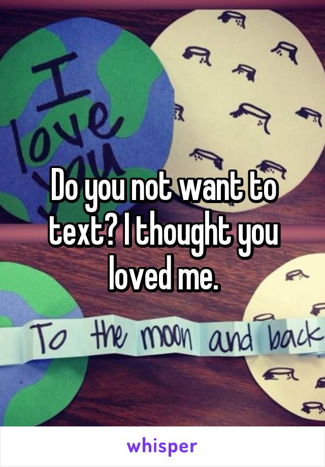 Do you not want to text? I thought you loved me.