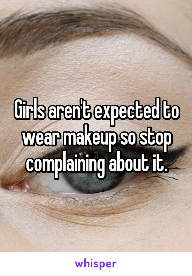 Girls aren't expected to wear makeup so stop complaining about it.