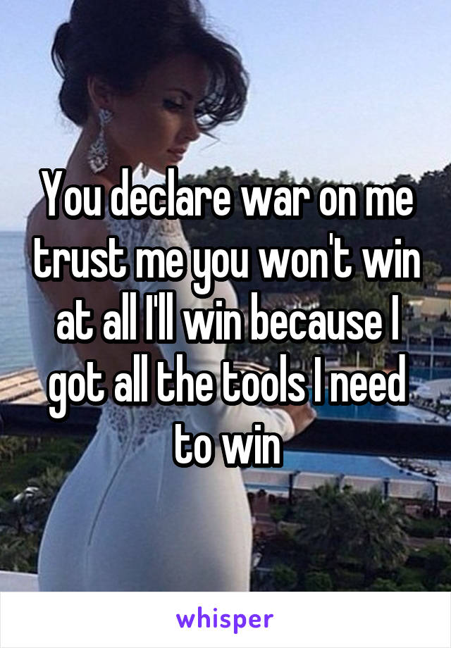 You declare war on me trust me you won't win at all I'll win because I got all the tools I need to win