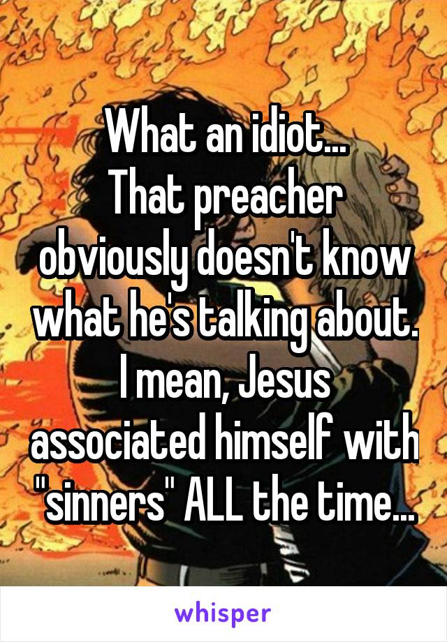 What an idiot...
That preacher obviously doesn't know what he's talking about. I mean, Jesus associated himself with "sinners" ALL the time...