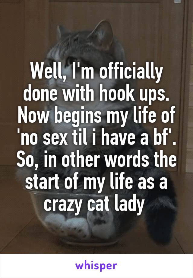 Well, I'm officially done with hook ups. Now begins my life of 'no sex til i have a bf'. So, in other words the start of my life as a crazy cat lady 