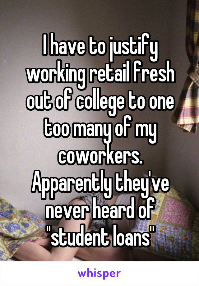 I have to justify working retail fresh out of college to one too many of my coworkers.
Apparently they've never heard of "student loans"