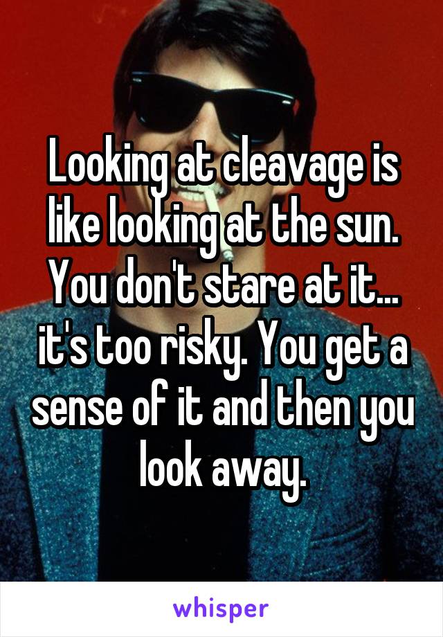 Looking at cleavage is like looking at the sun. You don't stare at it... it's too risky. You get a sense of it and then you look away.