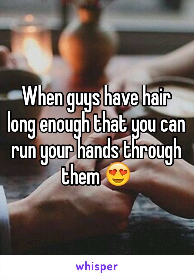 When guys have hair long enough that you can run your hands through them 😍