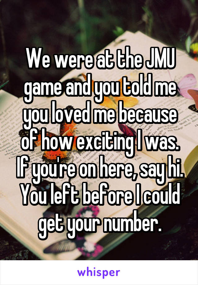 We were at the JMU game and you told me you loved me because of how exciting I was. If you're on here, say hi. You left before I could get your number.