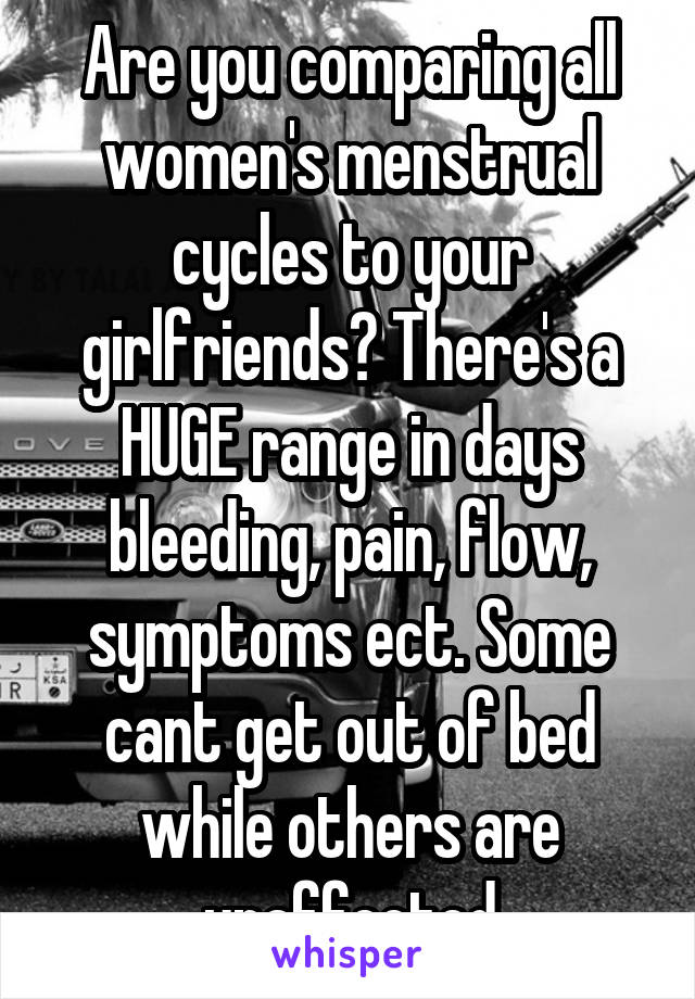 Are you comparing all women's menstrual cycles to your girlfriends? There's a HUGE range in days bleeding, pain, flow, symptoms ect. Some cant get out of bed while others are unaffected
