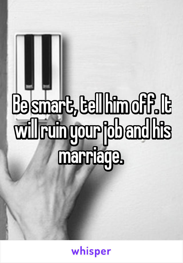 Be smart, tell him off. It will ruin your job and his marriage. 