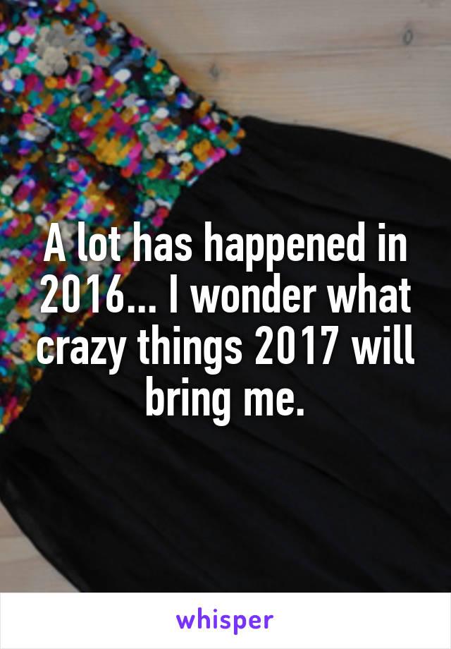 A lot has happened in 2016... I wonder what crazy things 2017 will bring me.