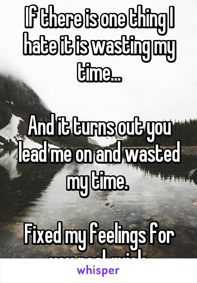 If there is one thing I hate it is wasting my time...

And it turns out you lead me on and wasted my time. 

Fixed my feelings for you real quick.