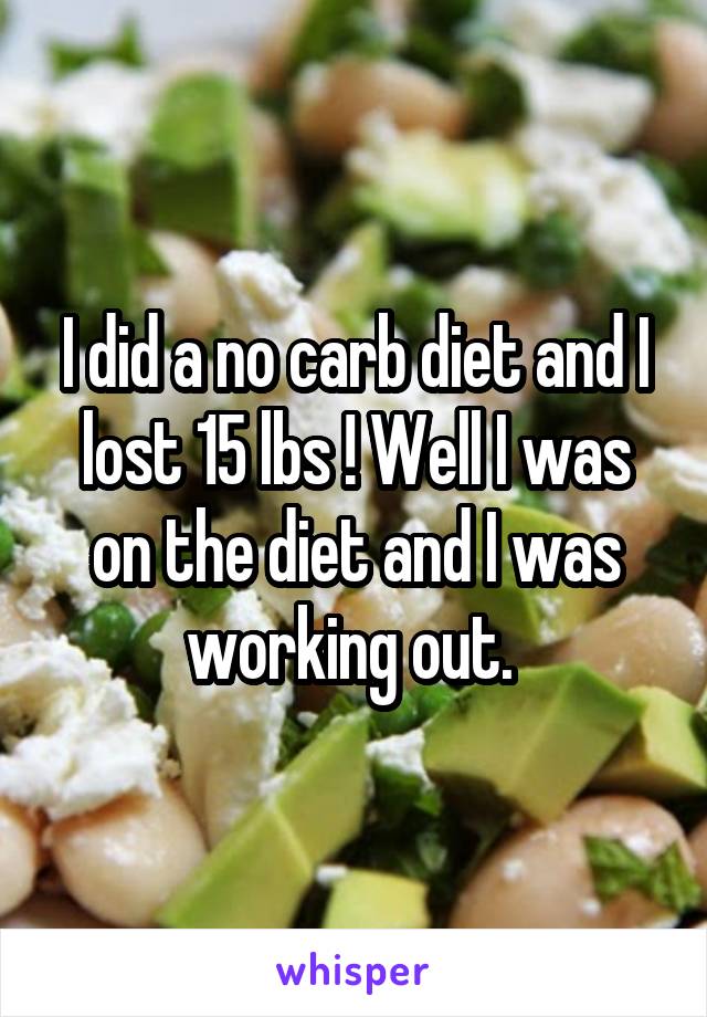 I did a no carb diet and I lost 15 lbs ! Well I was on the diet and I was working out. 