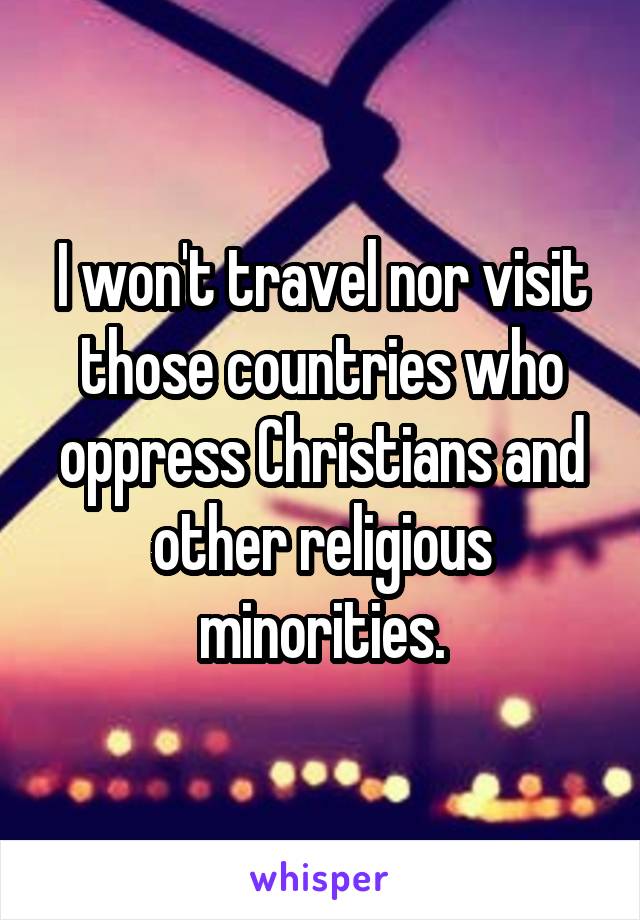 I won't travel nor visit those countries who oppress Christians and other religious minorities.