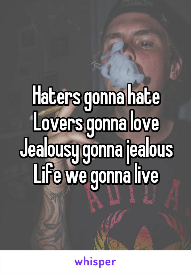 Haters gonna hate
Lovers gonna love
Jealousy gonna jealous
Life we gonna live