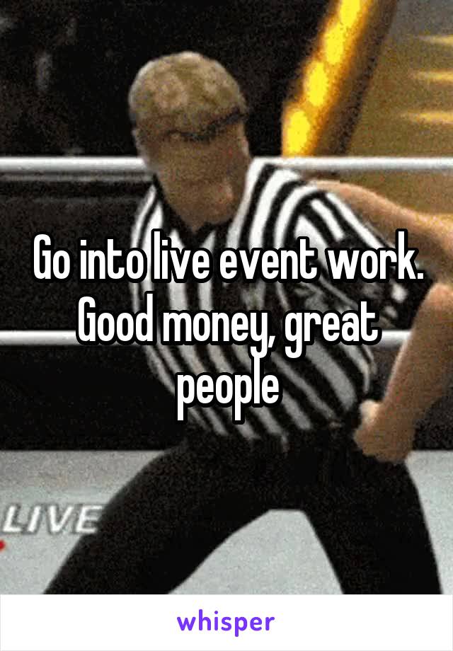 Go into live event work. Good money, great people