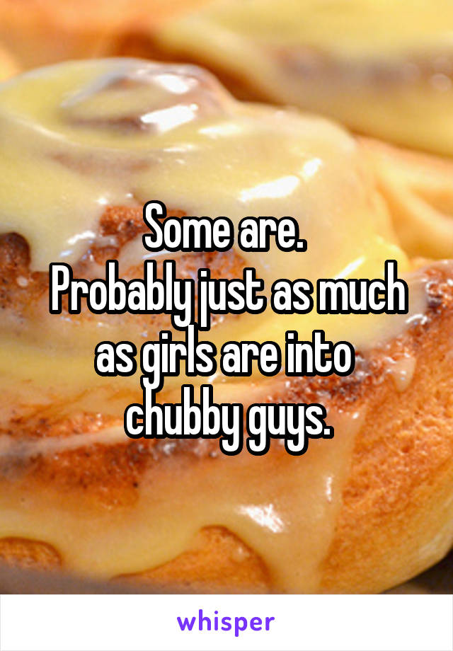 Some are. 
Probably just as much as girls are into 
chubby guys.