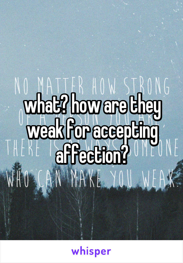 what? how are they weak for accepting affection?