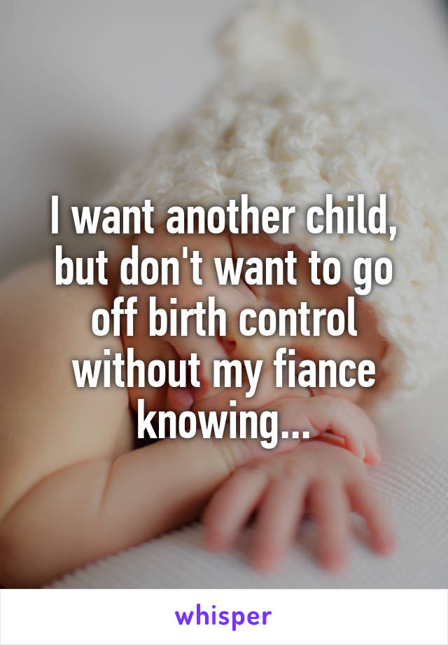 I want another child, but don't want to go off birth control without my fiance knowing...