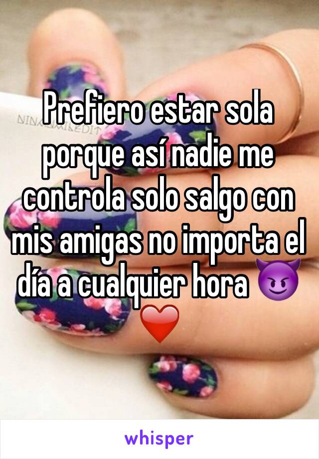 Prefiero estar sola porque así nadie me controla solo salgo con mis amigas no importa el día a cualquier hora 😈❤️️