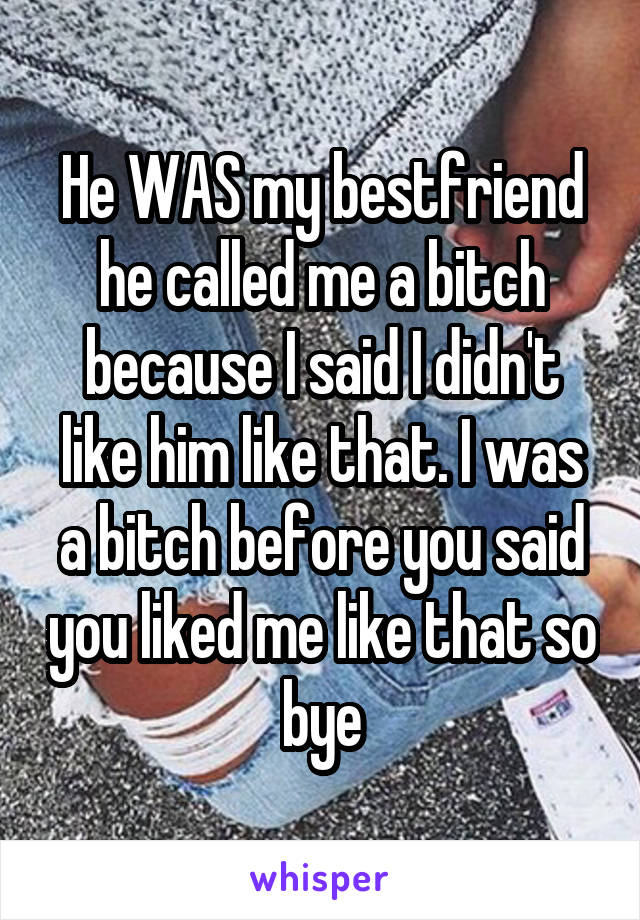 He WAS my bestfriend he called me a bitch because I said I didn't like him like that. I was a bitch before you said you liked me like that so bye