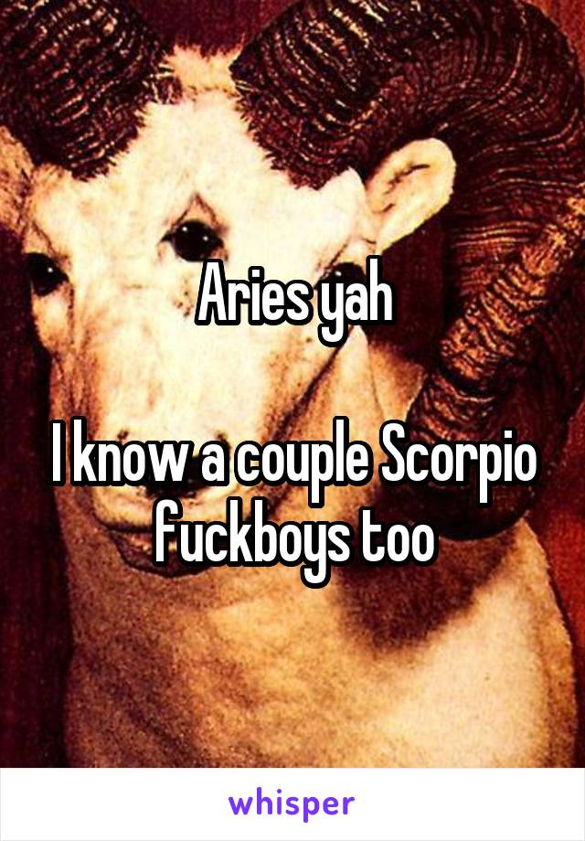 Aries yah

I know a couple Scorpio fuckboys too