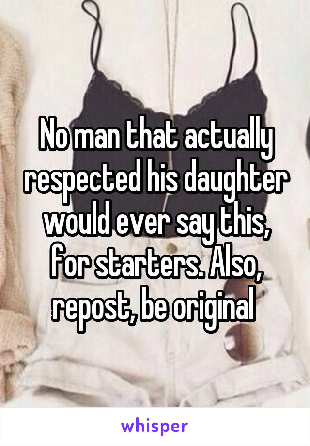 No man that actually respected his daughter would ever say this, for starters. Also, repost, be original 
