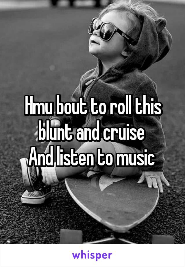 Hmu bout to roll this blunt and cruise 
And listen to music 