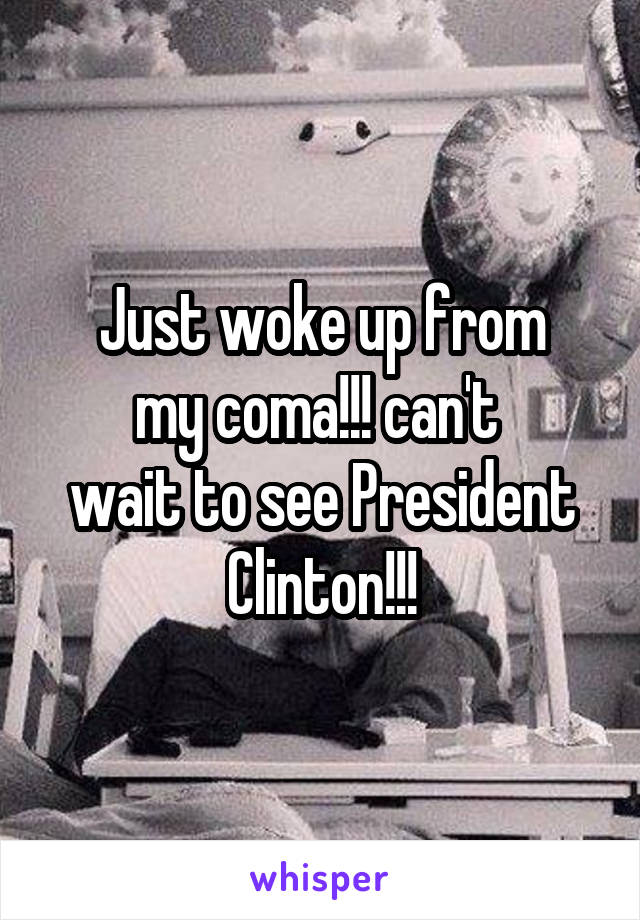 Just woke up from
my coma!!! can't 
wait to see President Clinton!!!