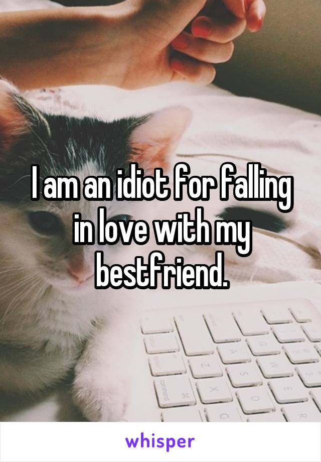 I am an idiot for falling in love with my bestfriend.