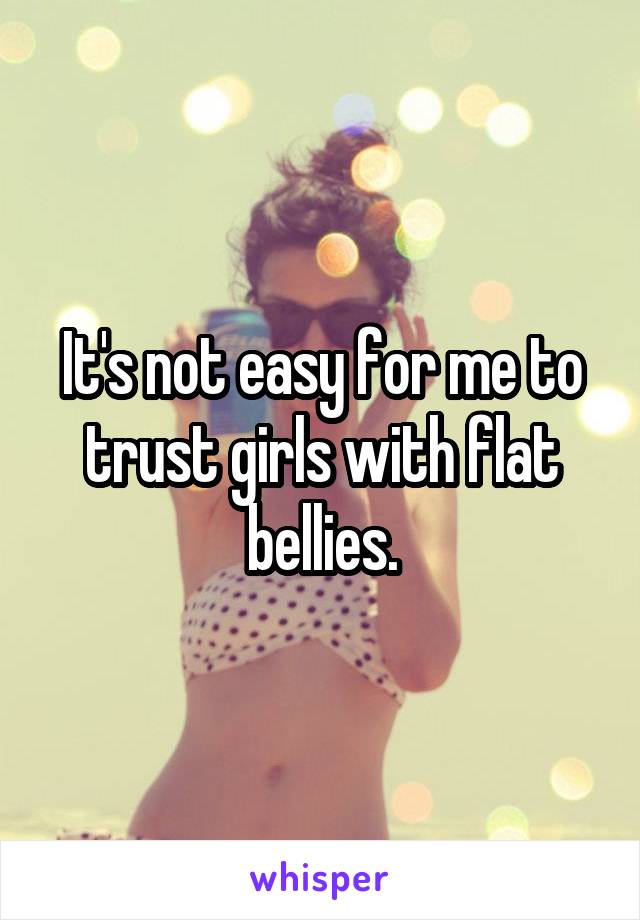 It's not easy for me to trust girls with flat bellies.