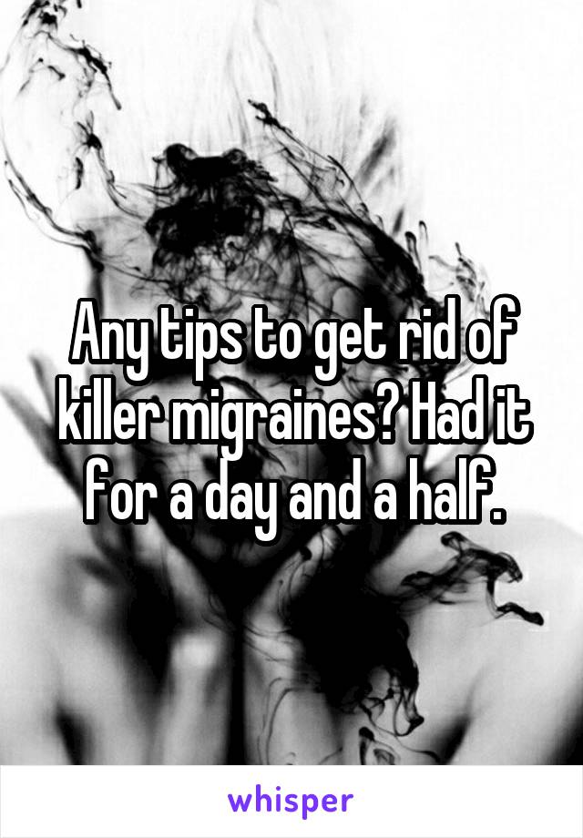 Any tips to get rid of killer migraines? Had it for a day and a half.