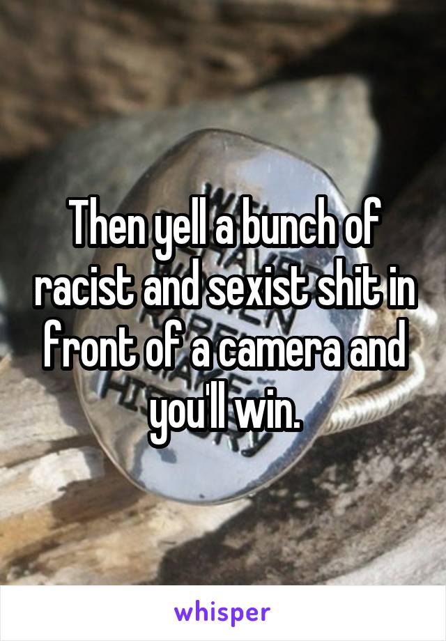 Then yell a bunch of racist and sexist shit in front of a camera and you'll win.