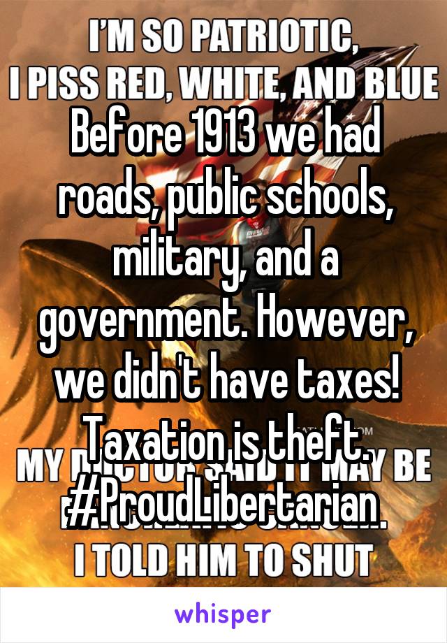 Before 1913 we had roads, public schools, military, and a government. However, we didn't have taxes! Taxation is theft. #ProudLibertarian 