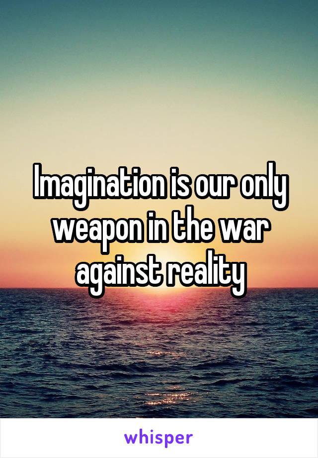 Imagination is our only weapon in the war against reality